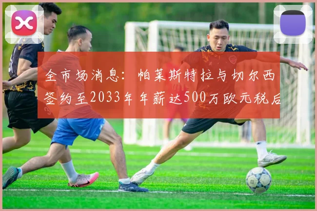 全市场消息：帕莱斯特拉与切尔西签约至2033年年薪达500万欧元税后