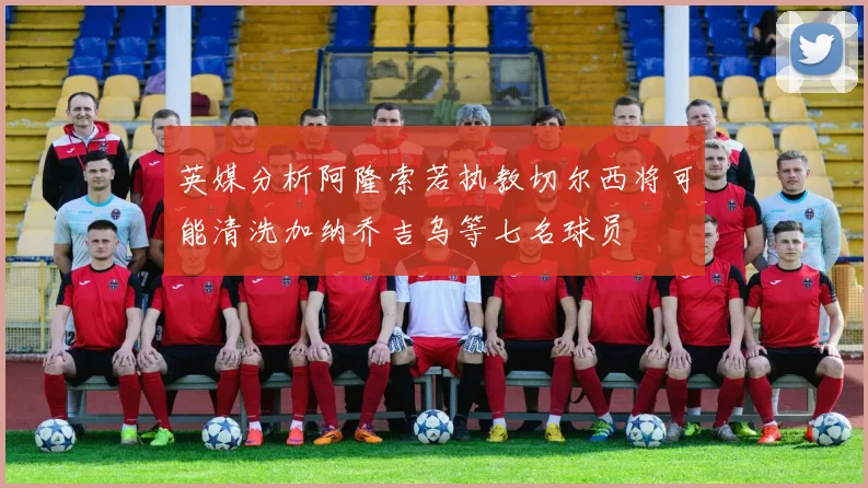 英媒分析阿隆索若执教切尔西将可能清洗加纳乔吉乌等七名球员