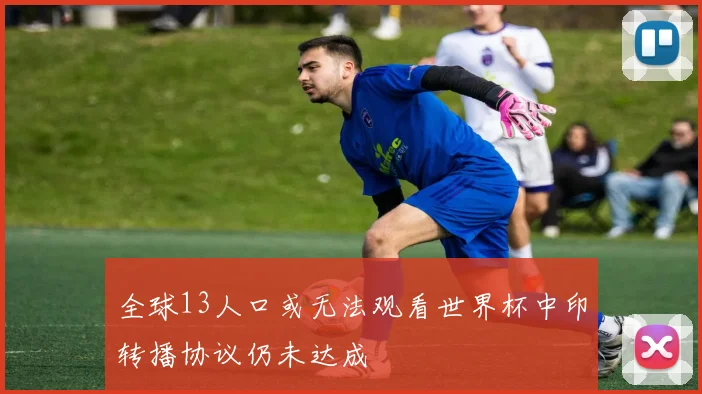 全球13人口或无法观看世界杯中印转播协议仍未达成