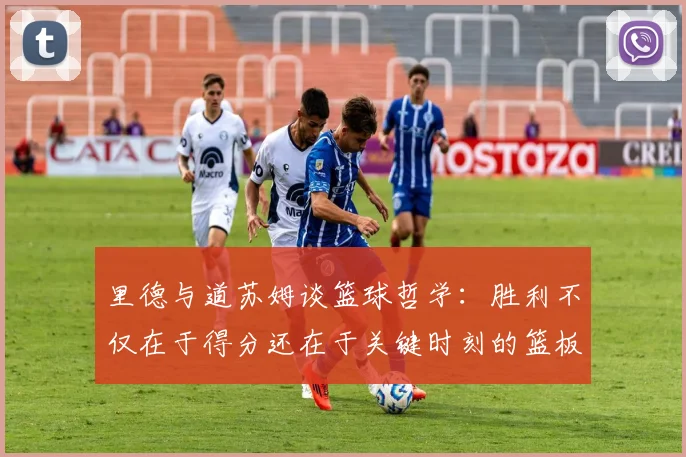 里德与道苏姆谈篮球哲学：胜利不仅在于得分还在于关键时刻的篮板球
