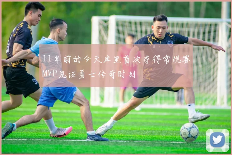 11年前的今天库里首次夺得常规赛MVP见证勇士传奇时刻