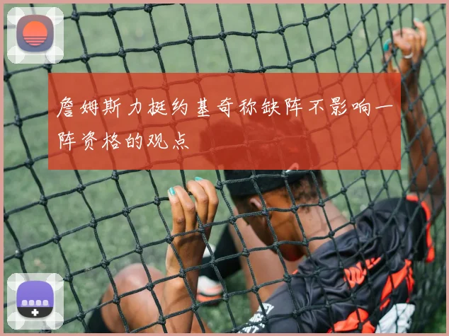 詹姆斯力挺约基奇称缺阵不影响一阵资格的观点