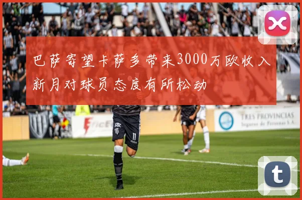 巴萨寄望卡萨多带来3000万欧收入新月对球员态度有所松动