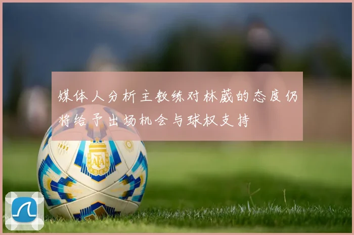 媒体人分析主教练对林葳的态度仍将给予出场机会与球权支持