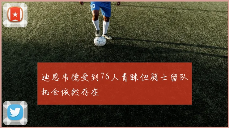 迪恩韦德受到76人青睐但骑士留队机会依然存在