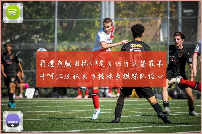再遭鱼腩困扰KD是否仍自认替罪羊呼吁归还狄龙与格林重振球队信心