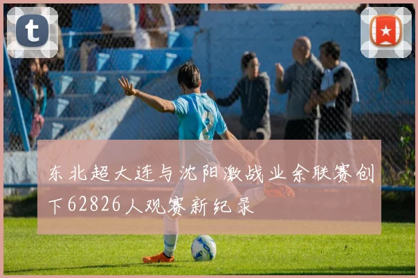 东北超大连与沈阳激战业余联赛创下62826人观赛新纪录