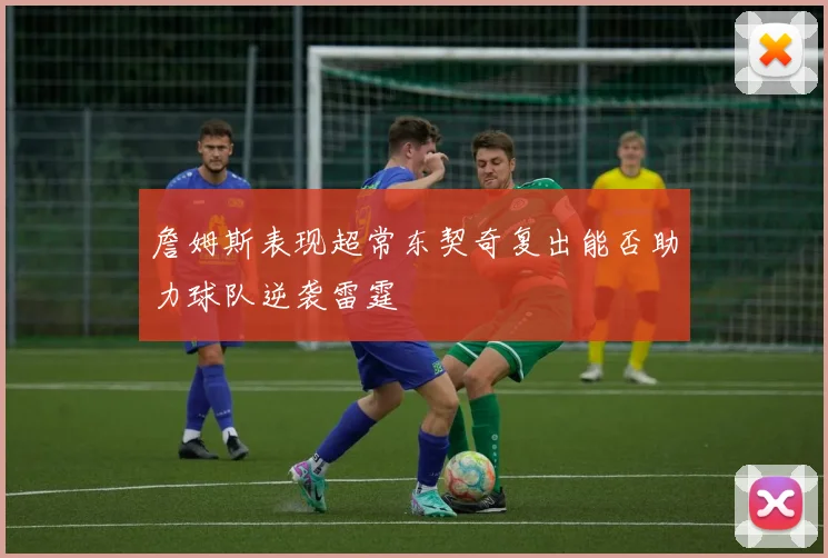 詹姆斯表现超常东契奇复出能否助力球队逆袭雷霆