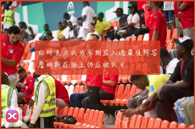 白巧克力认为布朗应入选最佳阵容詹姆斯在场上仍应被认可