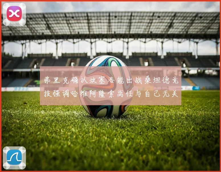 弗里克确认坎塞洛能出战桑坦德竞技强调哈维阿隆索离任与自己无关