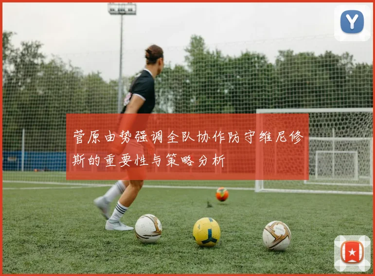 菅原由势强调全队协作防守维尼修斯的重要性与策略分析