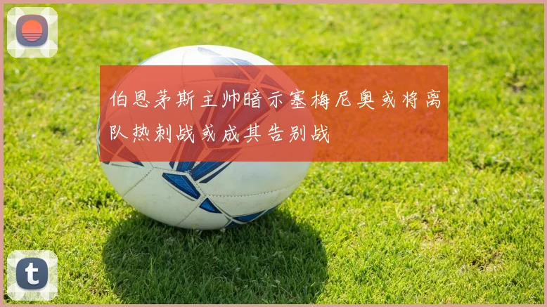 伯恩茅斯主帅暗示塞梅尼奥或将离队热刺战或成其告别战