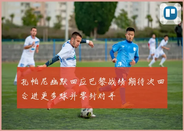 孔帕尼幽默回应巴黎战绩期待次回合进更多球并零封对手