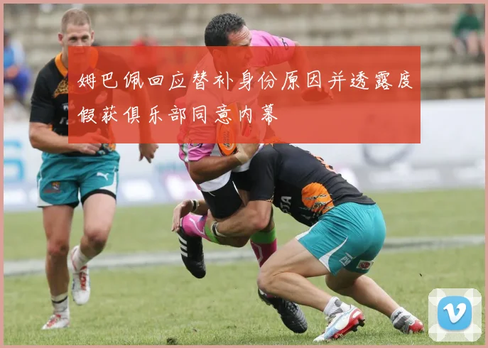 姆巴佩回应替补身份原因并透露度假获俱乐部同意内幕