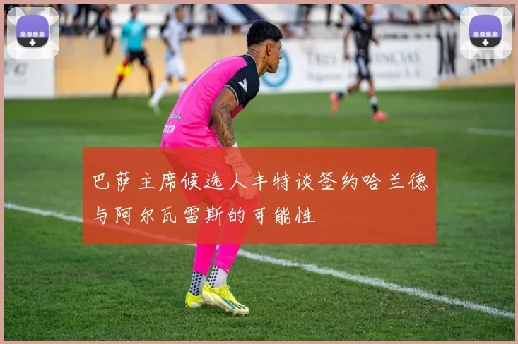 巴萨主席候选人丰特谈签约哈兰德与阿尔瓦雷斯的可能性