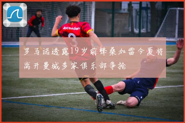 罗马诺透露19岁前锋桑加雷今夏将离开曼城多家俱乐部争抢