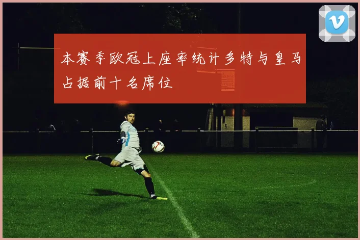本赛季欧冠上座率统计多特与皇马占据前十名席位