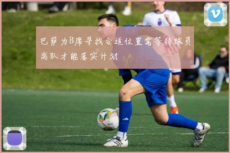 巴萨为B席寻找合适位置需等待球员离队才能落实计划