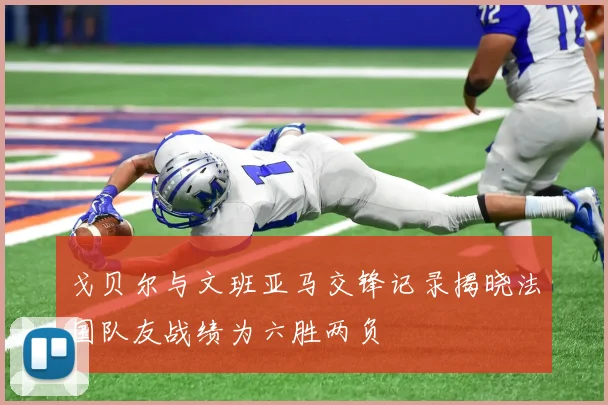 戈贝尔与文班亚马交锋记录揭晓法国队友战绩为六胜两负