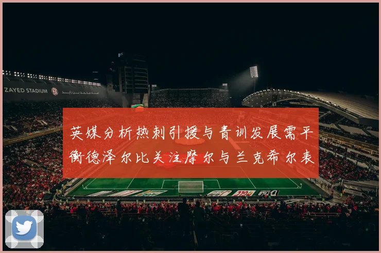 英媒分析热刺引援与青训发展需平衡德泽尔比关注摩尔与兰克希尔表现