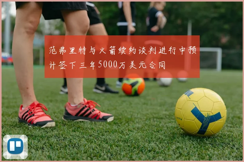 范弗里特与火箭续约谈判进行中预计签下三年5000万美元合同