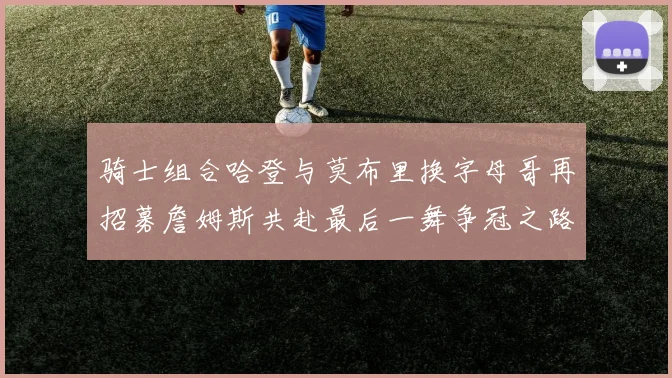 骑士组合哈登与莫布里换字母哥再招募詹姆斯共赴最后一舞争冠之路