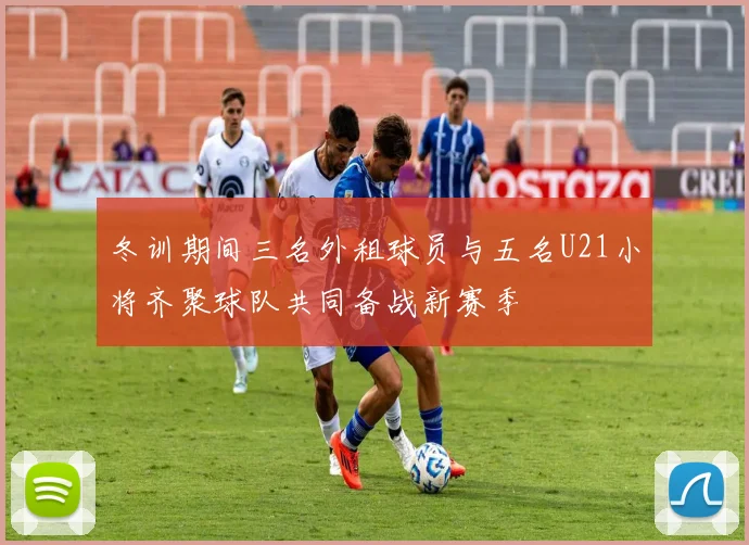 冬训期间三名外租球员与五名U21小将齐聚球队共同备战新赛季