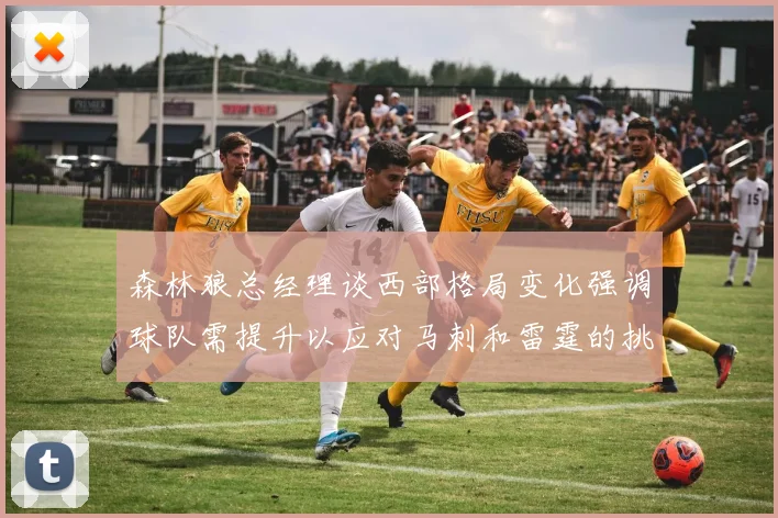 森林狼总经理谈西部格局变化强调球队需提升以应对马刺和雷霆的挑战