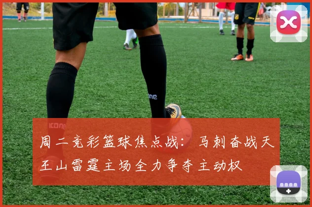 周二竞彩篮球焦点战：马刺奋战天王山雷霆主场全力争夺主动权