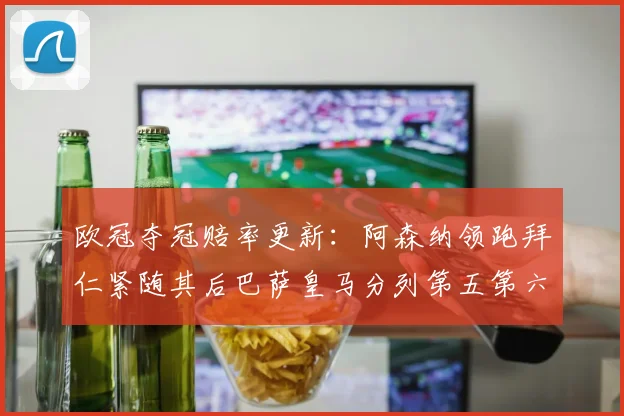 欧冠夺冠赔率更新：阿森纳领跑拜仁紧随其后巴萨皇马分列第五第六位