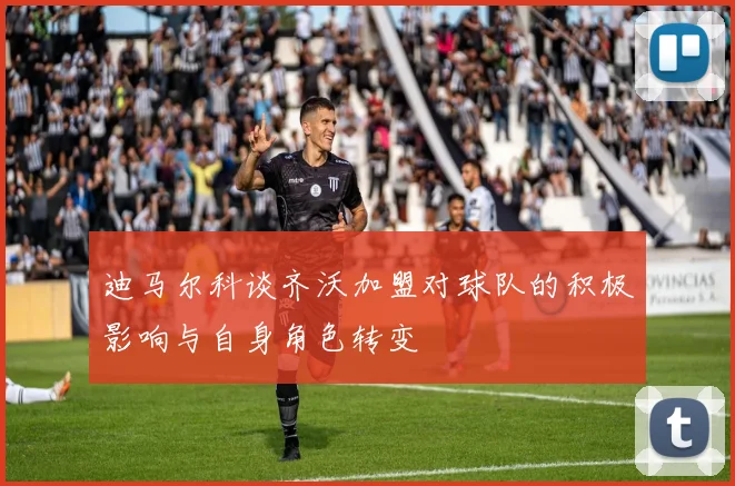 迪马尔科谈齐沃加盟对球队的积极影响与自身角色转变