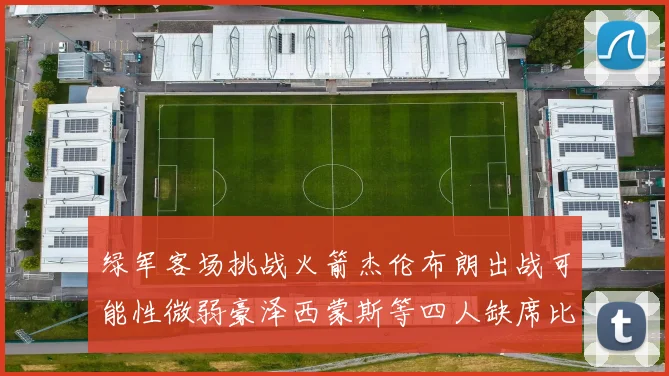 绿军客场挑战火箭杰伦布朗出战可能性微弱豪泽西蒙斯等四人缺席比赛
